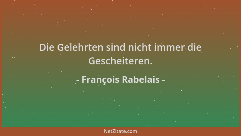 François Rabelais - Die Gelehrten sind nicht immer die Gescheiteren....