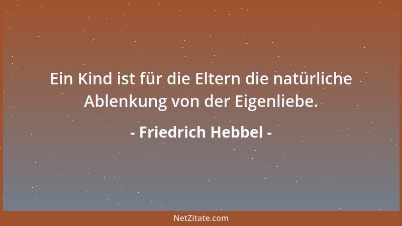 Friedrich Hebbel - Ein Kind ist für die Eltern die natürliche Ablenkung von der Eigenliebe....