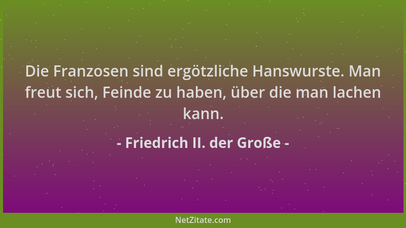 Friedrich II. der Große - Die Franzosen sind ergötzliche Hanswurste. Man freut sich, Feinde zu haben, über die man lachen k...