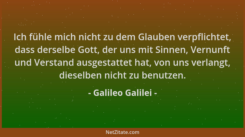 Galileo Galilei - Ich fühle mich nicht zu dem Glauben verpflichtet, dass derselbe Gott, der uns mit Sinnen, Vernunft und Ve...