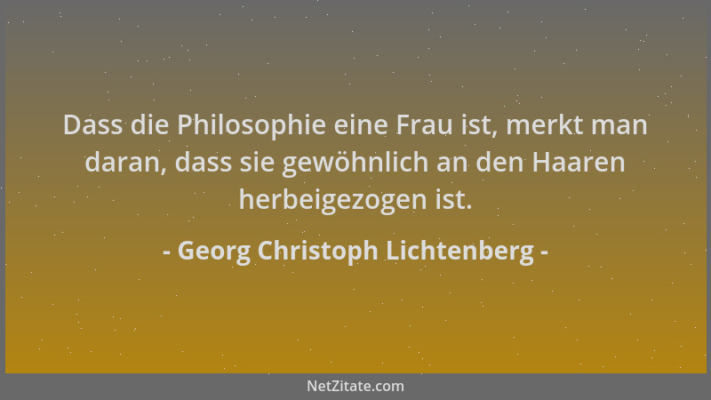 Georg Christoph Lichtenberg - Dass die Philosophie eine Frau ist, merkt man daran, dass sie gewöhnlich an den Haaren herbei...