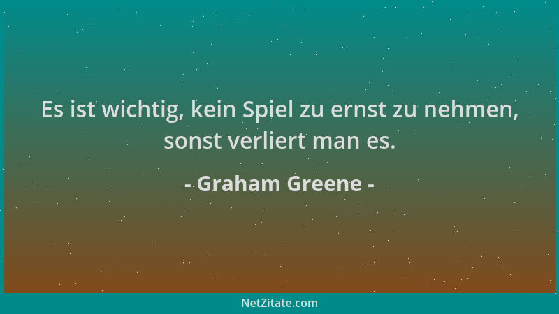 Graham Greene - Es ist wichtig, kein Spiel zu ernst zu nehmen, sonst verliert man es....