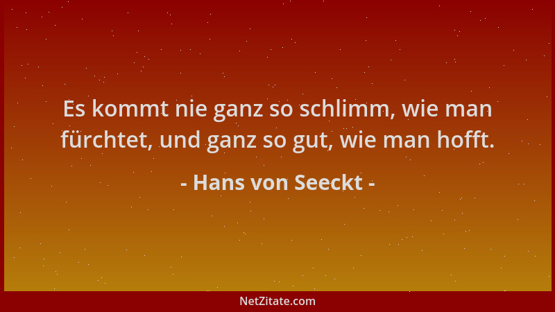 Hans von Seeckt - Es kommt nie ganz so schlimm, wie man fürchtet, und ganz so gut, wie man hofft....