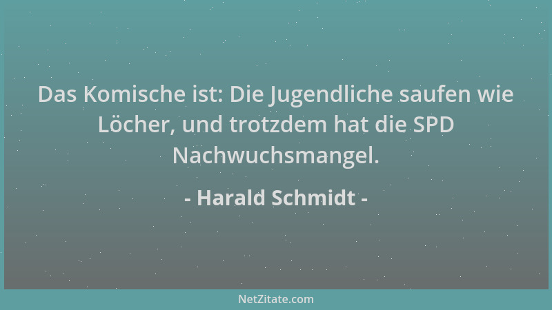 Harald Schmidt - Das Komische ist: Die Jugendliche saufen wie Löcher, und trotzdem hat die SPD Nachwuchsmangel....