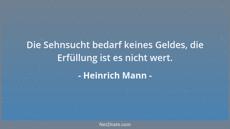 Heinrich Mann - Die Sehnsucht bedarf keines Geldes, die Erfüllung ist es nicht wert....