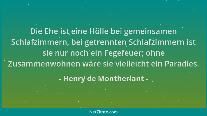 Henry de Montherlant - Die Ehe ist eine Hölle bei gemeinsamen Schlafzimmern, bei getrennten Schlafzimmern ist sie nur noch...