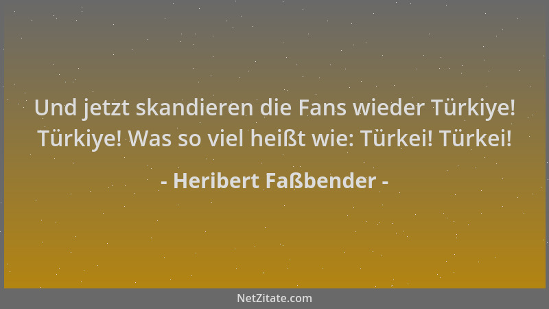 Heribert Faßbender - Und jetzt skandieren die Fans wieder Türkiye! Türkiye! Was so viel heißt wie: Türkei! Türkei!...