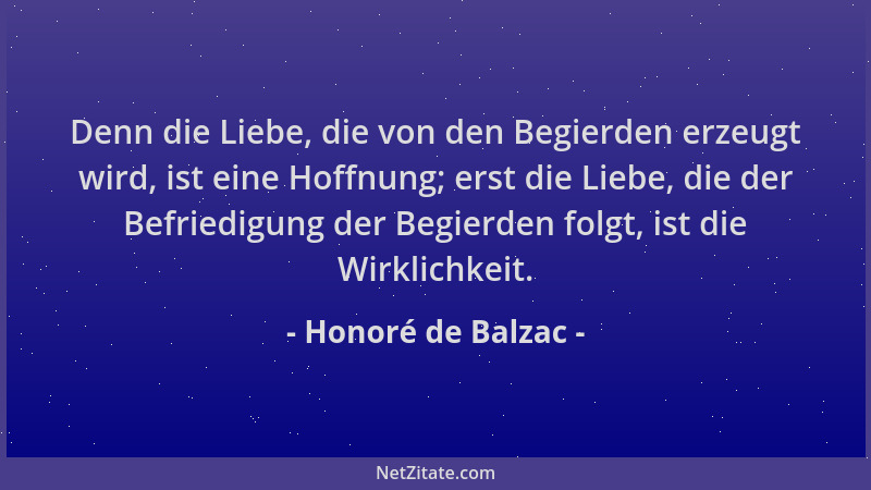 Honoré de Balzac - Denn die Liebe, die von den Begierden erzeugt wird, ist eine Hoffnung; erst die Liebe, die der Befriedig...