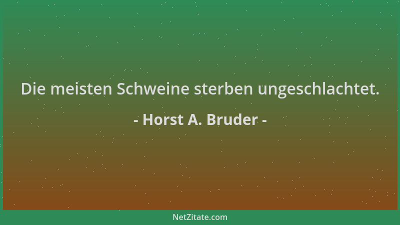 Horst A. Bruder - Die meisten Schweine sterben ungeschlachtet....