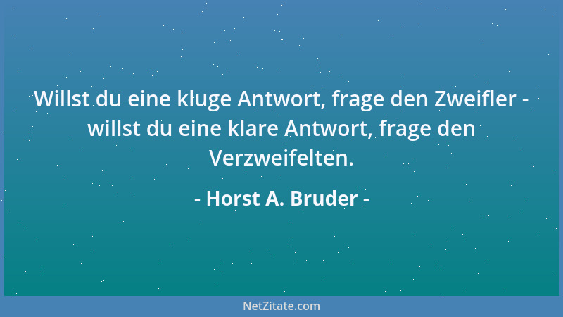 Horst A. Bruder - Willst du eine kluge Antwort, frage den Zweifler - willst du eine klare Antwort, frage den Verzweifelten....