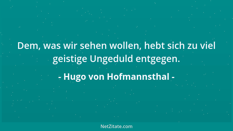 Hugo von Hofmannsthal - Dem, was wir sehen wollen, hebt sich zu viel geistige Ungeduld entgegen....