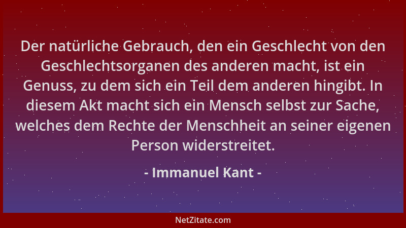 Immanuel Kant - Der natürliche Gebrauch, den ein Geschlecht von den Geschlechtsorganen des anderen macht, ist ein Genuss, z...