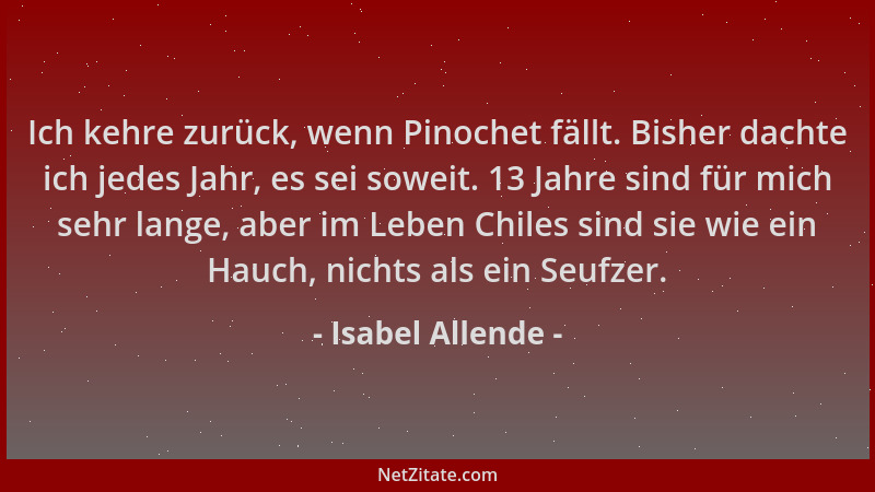 Isabel Allende - Ich kehre zurück, wenn Pinochet fällt. Bisher dachte ich jedes Jahr, es sei soweit. 13 Jahre sind für mich...