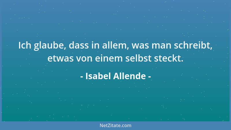 Isabel Allende - Ich glaube, dass in allem, was man schreibt, etwas von einem selbst steckt....