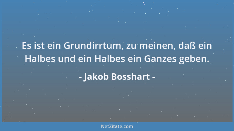 Jakob Bosshart - Es ist ein Grundirrtum, zu meinen, daß ein Halbes und ein Halbes ein Ganzes geben....