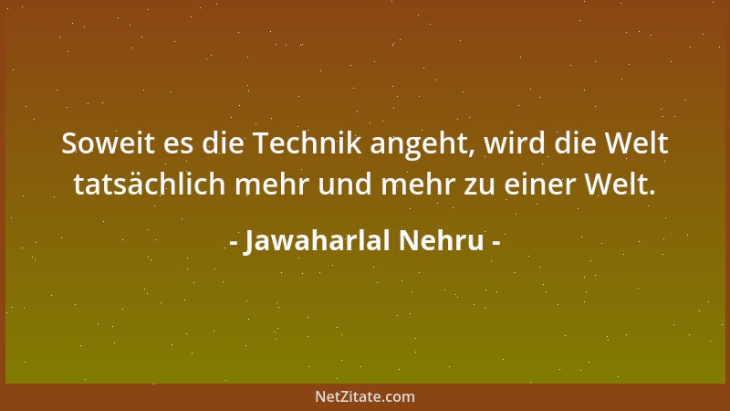 Jawaharlal Nehru - Soweit es die Technik angeht, wird die Welt tatsächlich mehr und mehr zu einer Welt....