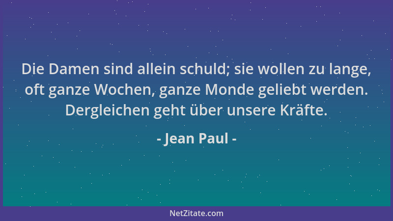 Jean Paul - Die Damen sind allein schuld; sie wollen zu lange, oft ganze Wochen, ganze Monde geliebt werden. Dergleichen ge...