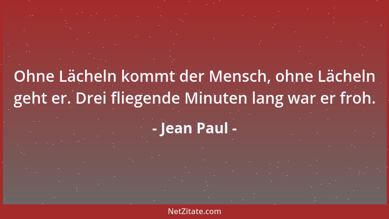 Jean Paul - Ohne Lächeln kommt der Mensch, ohne Lächeln geht er. Drei fliegende Minuten lang war er froh....