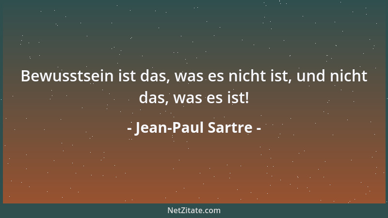 Jean-Paul Sartre - Bewusstsein ist das, was es nicht ist, und nicht das, was es ist!...