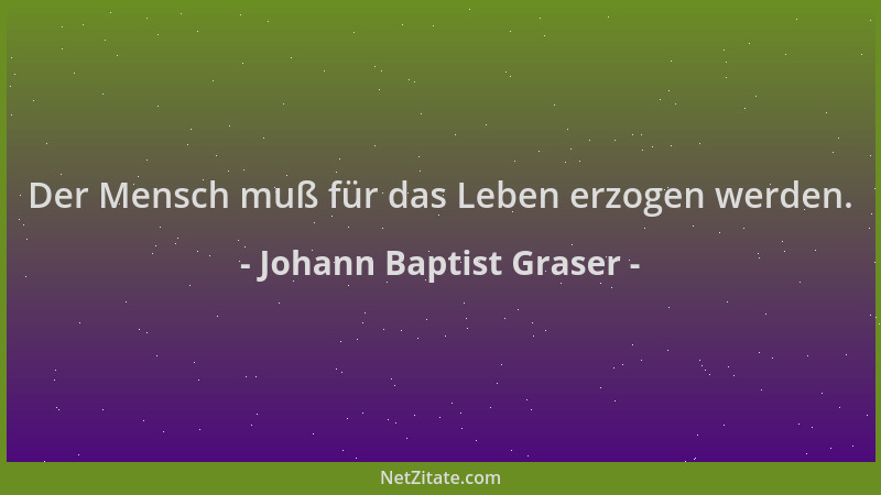 Johann Baptist Graser - Der Mensch muß für das Leben erzogen werden....