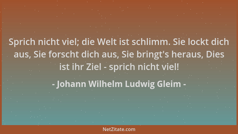 Johann Wilhelm Ludwig Gleim - Sprich nicht viel; die Welt ist schlimm. Sie lockt dich aus, Sie forscht dich aus, Sie bringt...