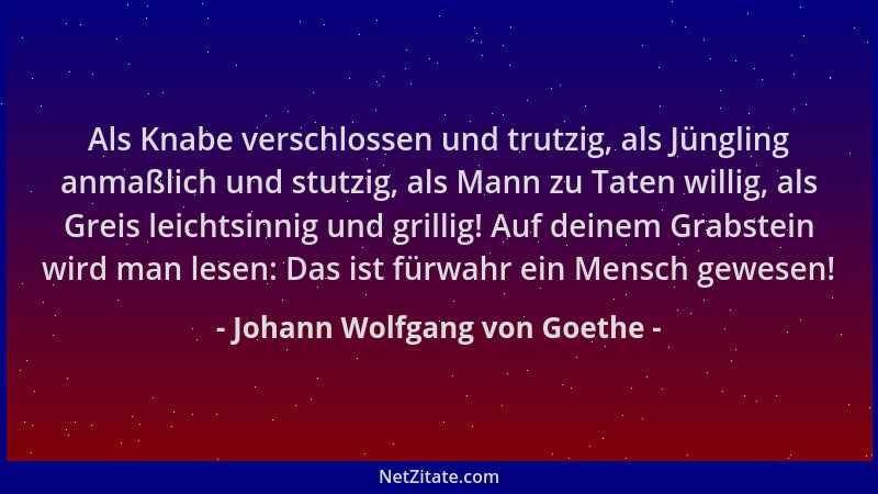 Johann Wolfgang von Goethe - Als Knabe verschlossen und trutzig, als Jüngling anmaßlich und stutzig, als Mann zu Taten will...