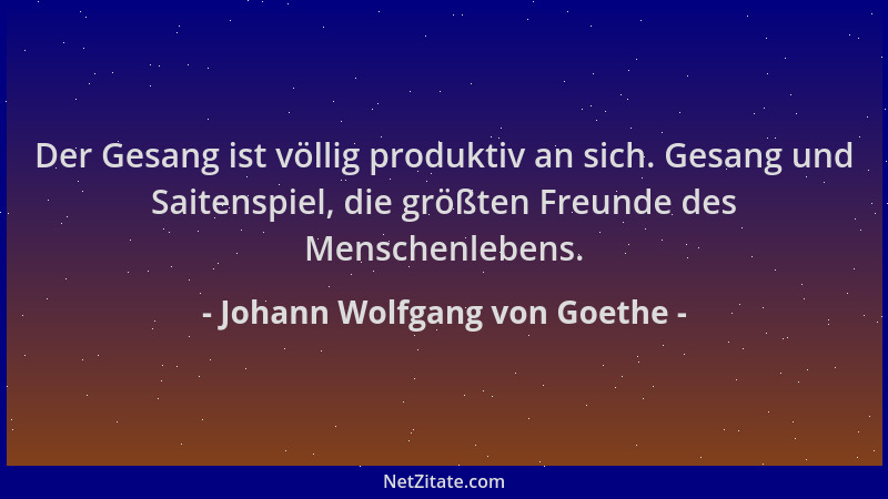 Johann Wolfgang von Goethe - Der Gesang ist völlig produktiv an sich. Gesang und Saitenspiel, die größten Freunde des Mensc...