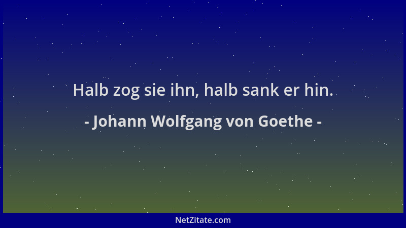 Johann Wolfgang von Goethe - Halb zog sie ihn, halb sank er hin....
