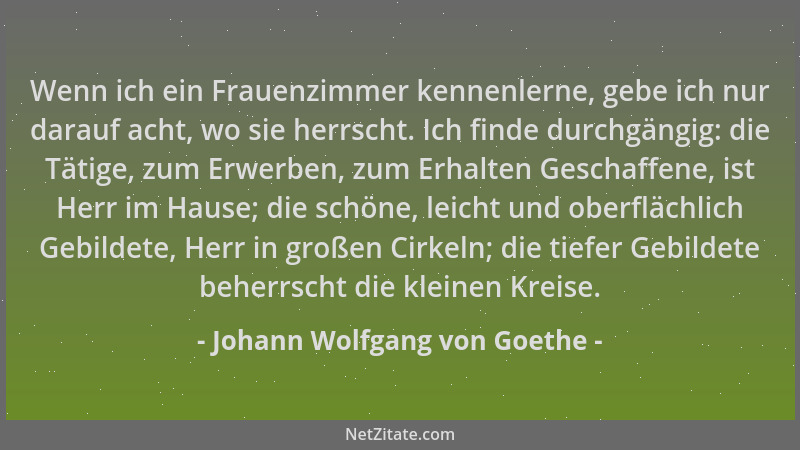 Johann Wolfgang von Goethe - Wenn ich ein Frauenzimmer kennenlerne, gebe ich nur darauf acht, wo sie herrscht. Ich finde du...