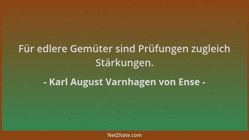 Karl August Varnhagen von Ense - Für edlere Gemüter sind Prüfungen zugleich Stärkungen....