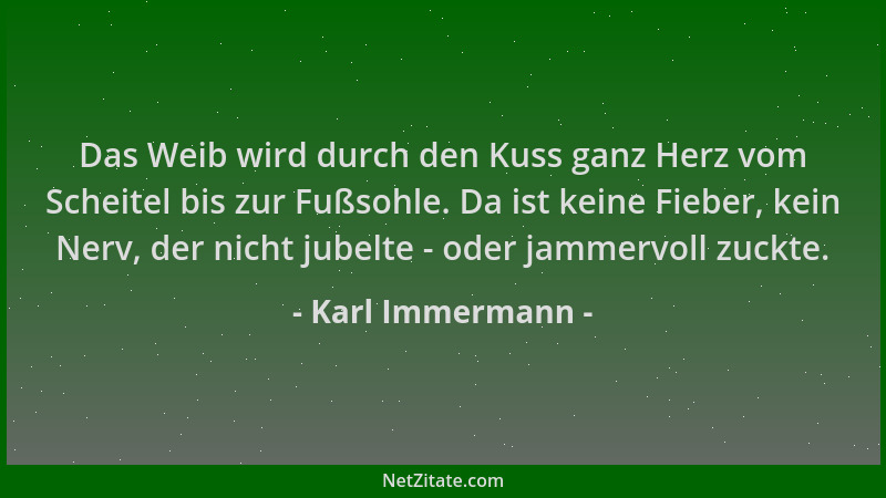 Karl Immermann - Das Weib wird durch den Kuss ganz Herz vom Scheitel bis zur Fußsohle. Da ist keine Fieber, kein Nerv, der...