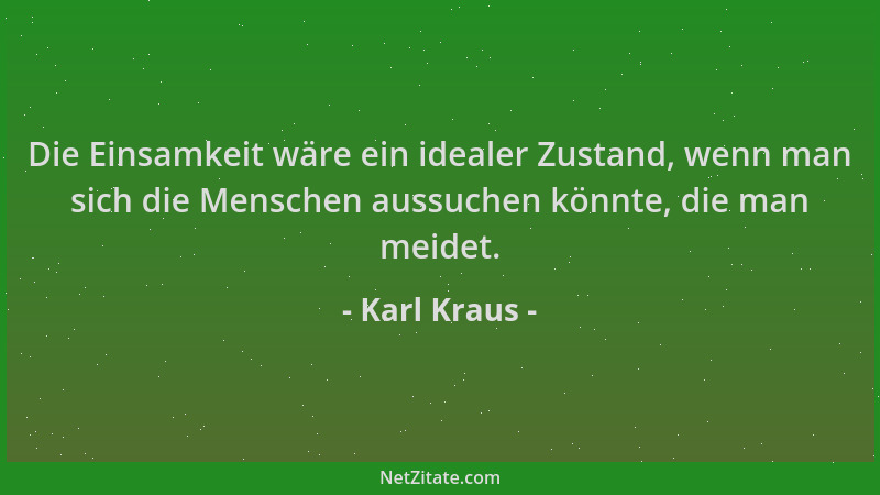 Karl Kraus - Die Einsamkeit wäre ein idealer Zustand, wenn man sich die Menschen aussuchen könnte, die man meidet....