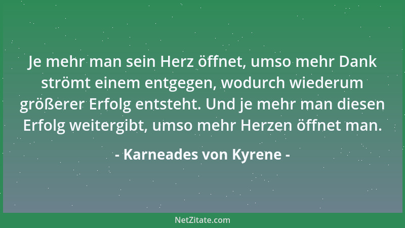 Karneades von Kyrene - Je mehr man sein Herz öffnet, umso mehr Dank strömt einem entgegen, wodurch wiederum größerer Erfolg...