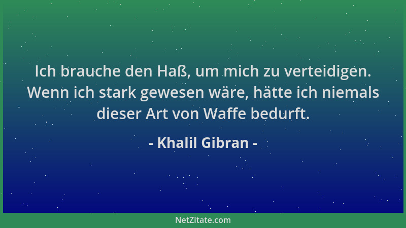 Khalil Gibran - Ich brauche den Haß, um mich zu verteidigen. Wenn ich stark gewesen wäre, hätte ich niemals dieser Art von...