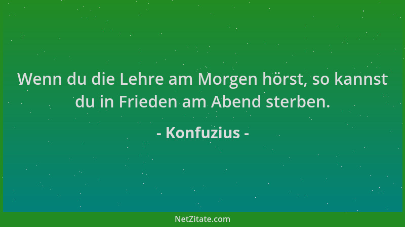 Konfuzius - Wenn du die Lehre am Morgen hörst, so kannst du in Frieden am Abend sterben....