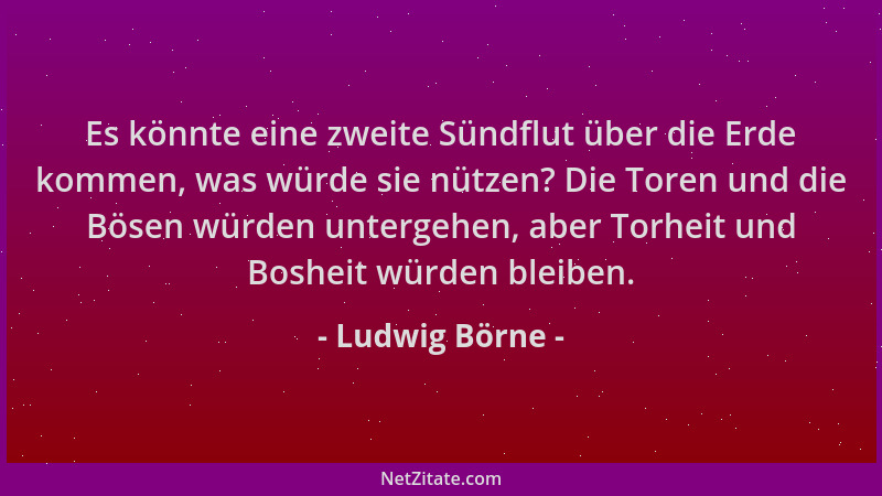 Ludwig Börne - Es könnte eine zweite Sündflut über die Erde kommen, was würde sie nützen? Die Toren und die Bösen würden un...
