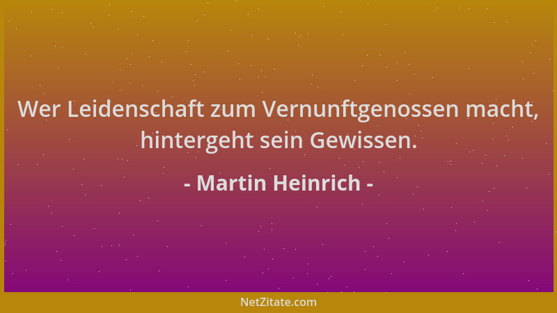 Martin Heinrich - Wer Leidenschaft zum Vernunftgenossen macht, hintergeht sein Gewissen....