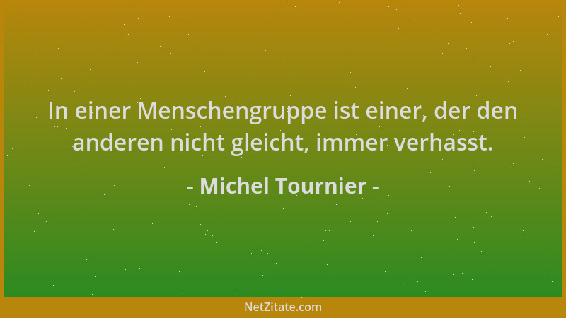 Michel Tournier - In einer Menschengruppe ist einer, der den anderen nicht gleicht, immer verhasst....