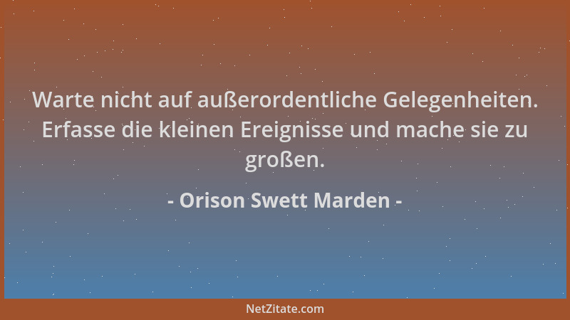 Orison Swett Marden - Warte nicht auf außerordentliche Gelegenheiten. Erfasse die kleinen Ereignisse und mache sie zu große...