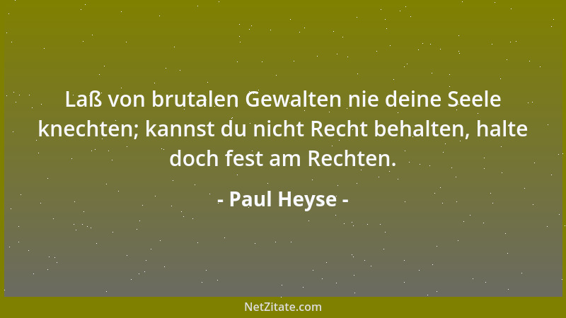 Paul Heyse - Laß von brutalen Gewalten nie deine Seele knechten; kannst du nicht Recht behalten, halte doch fest am Rechten...