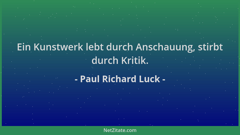 Paul Richard Luck - Ein Kunstwerk lebt durch Anschauung, stirbt durch Kritik....
