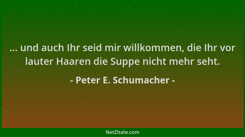 Peter E. Schumacher - ... und auch Ihr seid mir willkommen, die Ihr vor lauter Haaren die Suppe nicht mehr seht....