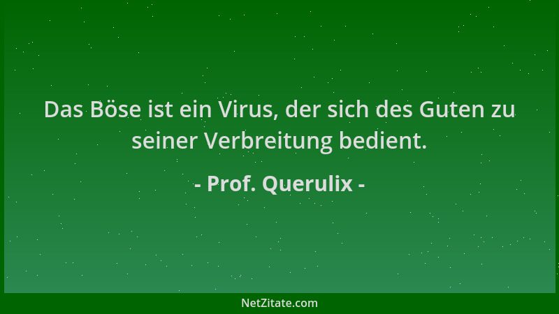 Prof. Querulix - Das Böse ist ein Virus, der sich des Guten zu seiner Verbreitung bedient....