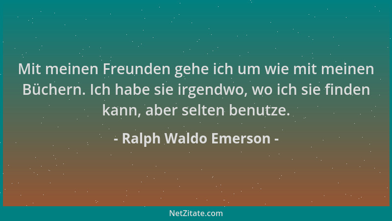 Ralph Waldo Emerson - Mit meinen Freunden gehe ich um wie mit meinen Büchern. Ich habe sie irgendwo, wo ich sie finden kann...