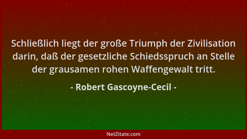 Robert Gascoyne-Cecil - Schließlich liegt der große Triumph der Zivilisation darin, daß der gesetzliche Schiedsspruch an St...