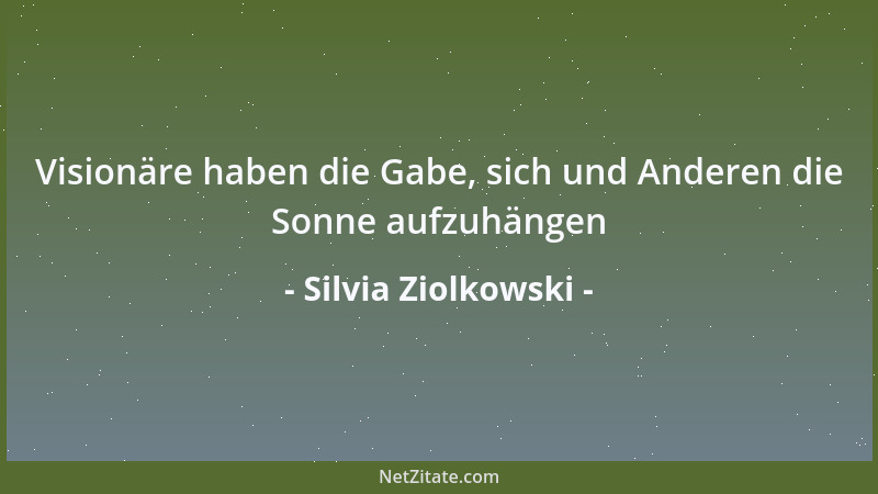 Silvia Ziolkowski - Visionäre haben die Gabe, sich und Anderen die Sonne aufzuhängen...