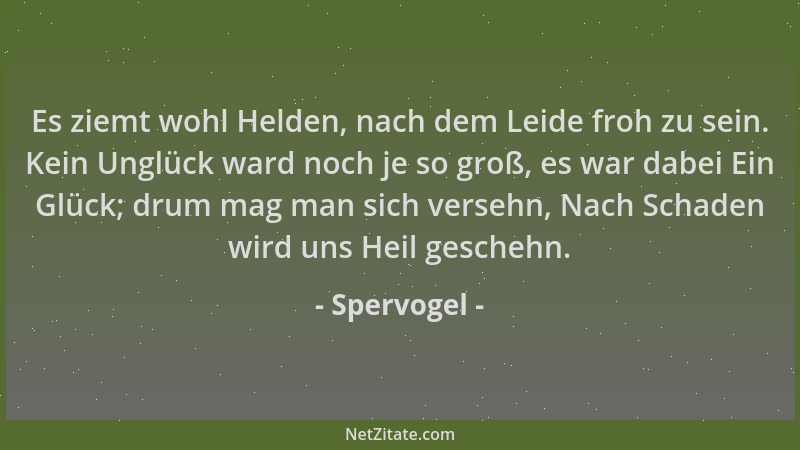 Spervogel - Es ziemt wohl Helden, nach dem Leide froh zu sein. Kein Unglück ward noch je so groß, es war dabei Ein Glück; d...