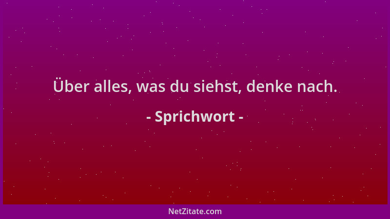 Sprichwort - Über alles, was du siehst, denke nach....