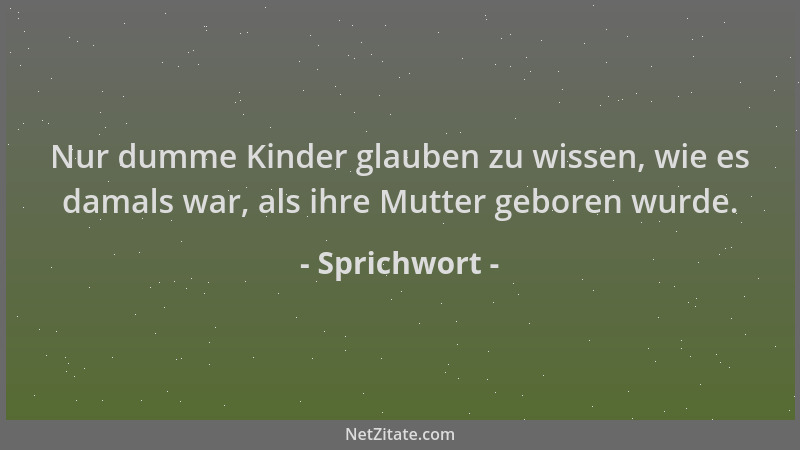Sprichwort - Nur dumme Kinder glauben zu wissen, wie es damals war, als ihre Mutter geboren wurde....