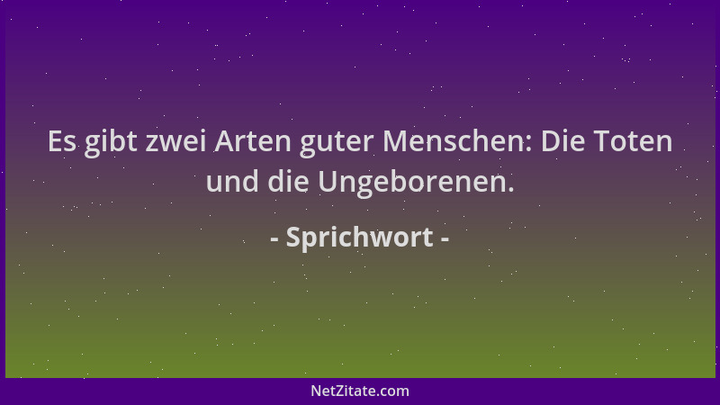 Sprichwort - Es gibt zwei Arten guter Menschen: Die Toten und die Ungeborenen....